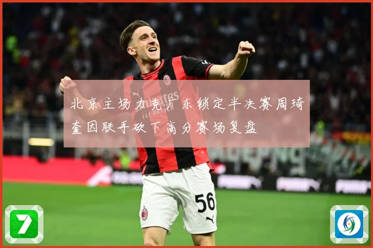 北京主场力克广东锁定半决赛周琦奎因联手砍下高分赛场复盘