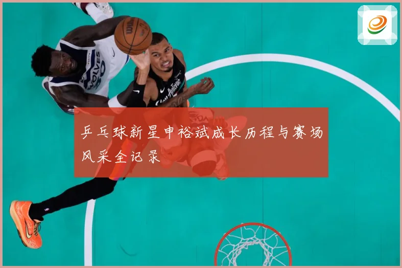 乒乓球新星申裕斌成长历程与赛场风采全记录