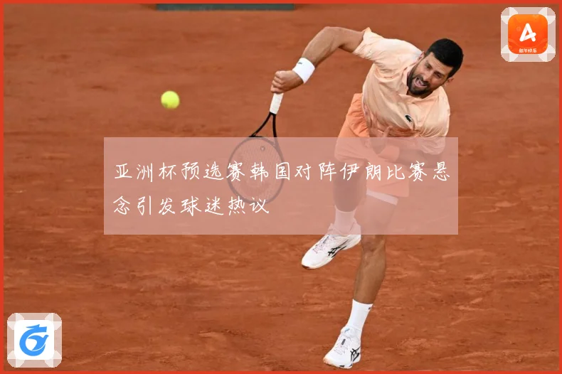 亚洲杯预选赛韩国对阵伊朗比赛悬念引发球迷热议