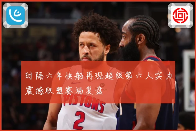 时隔六年快船再现超级第六人实力震撼联盟赛场复盘