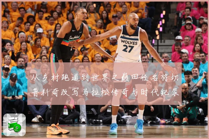 从乡村跑道到世界之巅田径名将切普科奇改写马拉松传奇与时代纪录