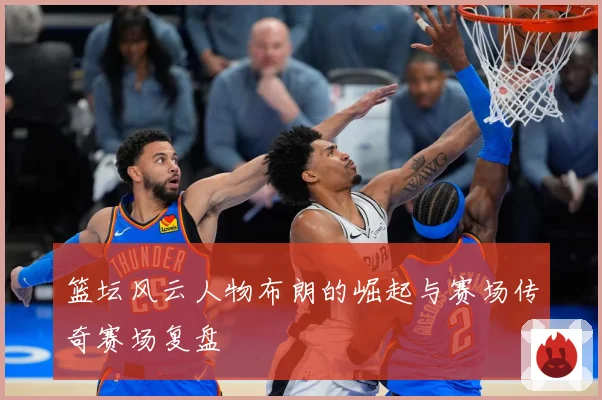 篮坛风云人物布朗的崛起与赛场传奇赛场复盘