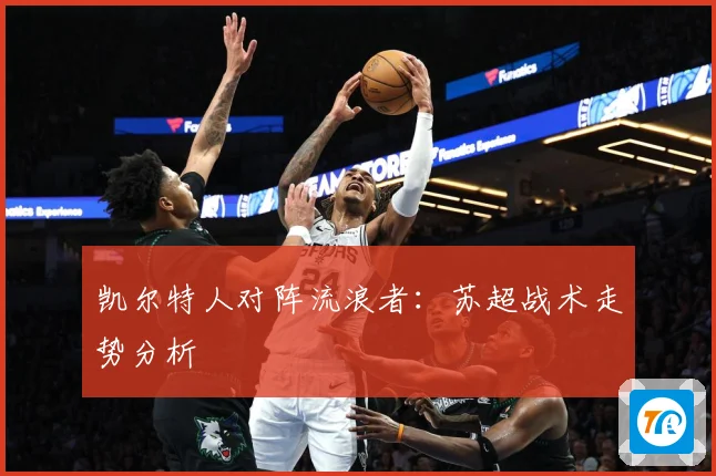 凯尔特人对阵流浪者：苏超战术走势分析