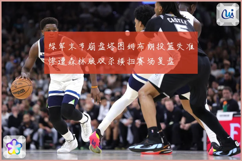 绿军末节崩盘塔图姆布朗投篮失准惨遭森林狼双杀横扫赛场复盘