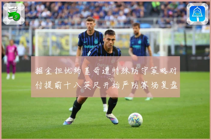 掘金担忧约基奇遭特殊防守策略对付提前十八英尺开始严防赛场复盘