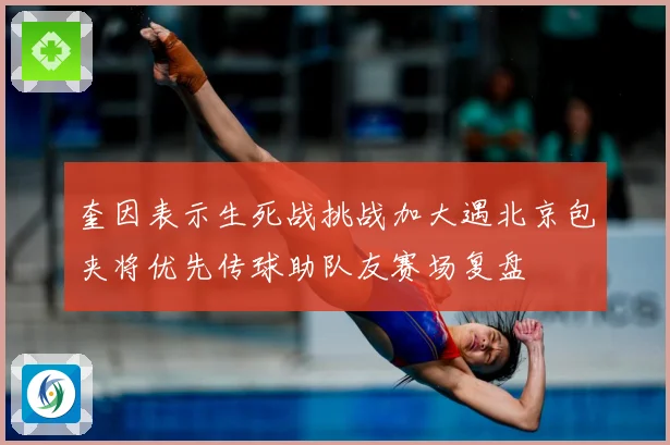 奎因表示生死战挑战加大遇北京包夹将优先传球助队友赛场复盘