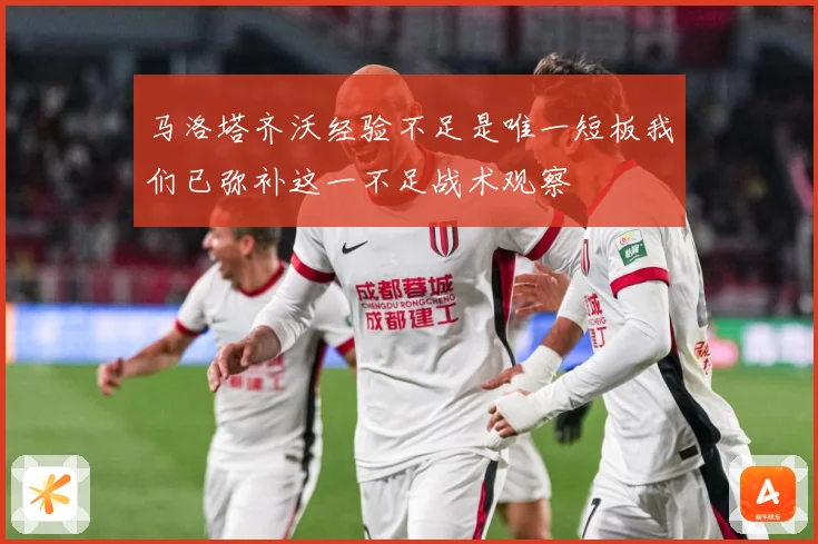 马洛塔齐沃经验不足是唯一短板我们已弥补这一不足战术观察