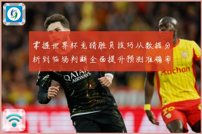 掌握世界杯竞猜胜负技巧从数据分析到临场判断全面提升预测准确率数据研判