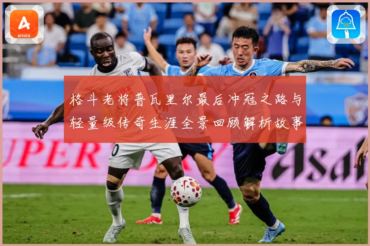格斗老将普瓦里尔最后冲冠之路与轻量级传奇生涯全景回顾解析故事