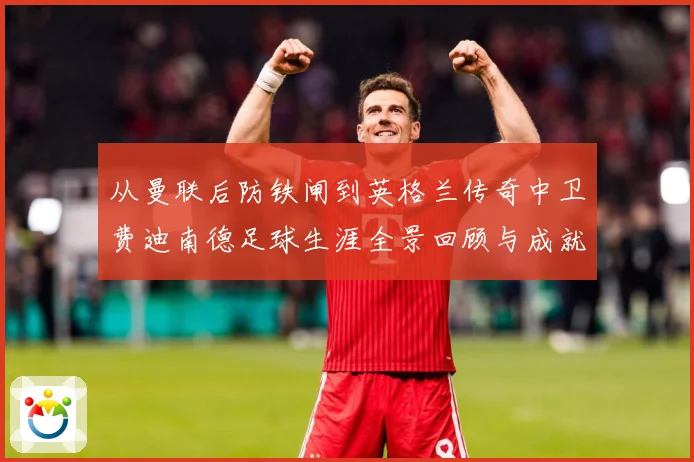 从曼联后防铁闸到英格兰传奇中卫费迪南德足球生涯全景回顾与成就解析
