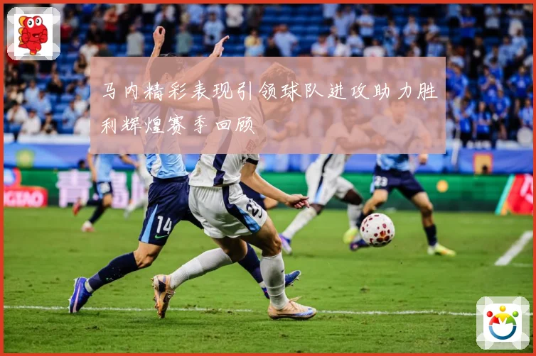 马内精彩表现引领球队进攻助力胜利辉煌赛季回顾