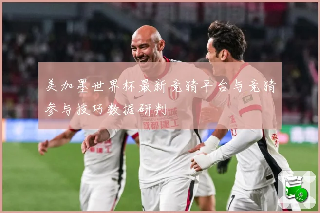 美加墨世界杯最新竞猜平台与竞猜参与技巧数据研判