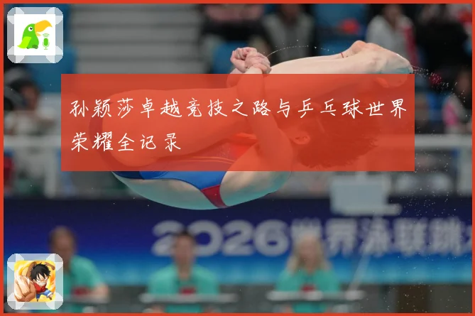 孙颖莎卓越竞技之路与乒乓球世界荣耀全记录