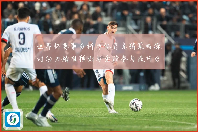 世界杯赛事分析与体育竞猜策略探讨助力精准预测与竞猜参与技巧分数据研判