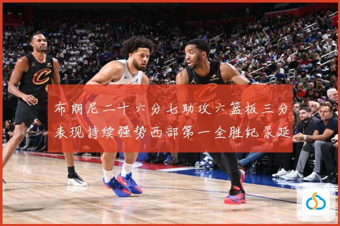 布朗尼二十六分七助攻六篮板三分表现持续强势西部第一全胜纪录延赛场复盘