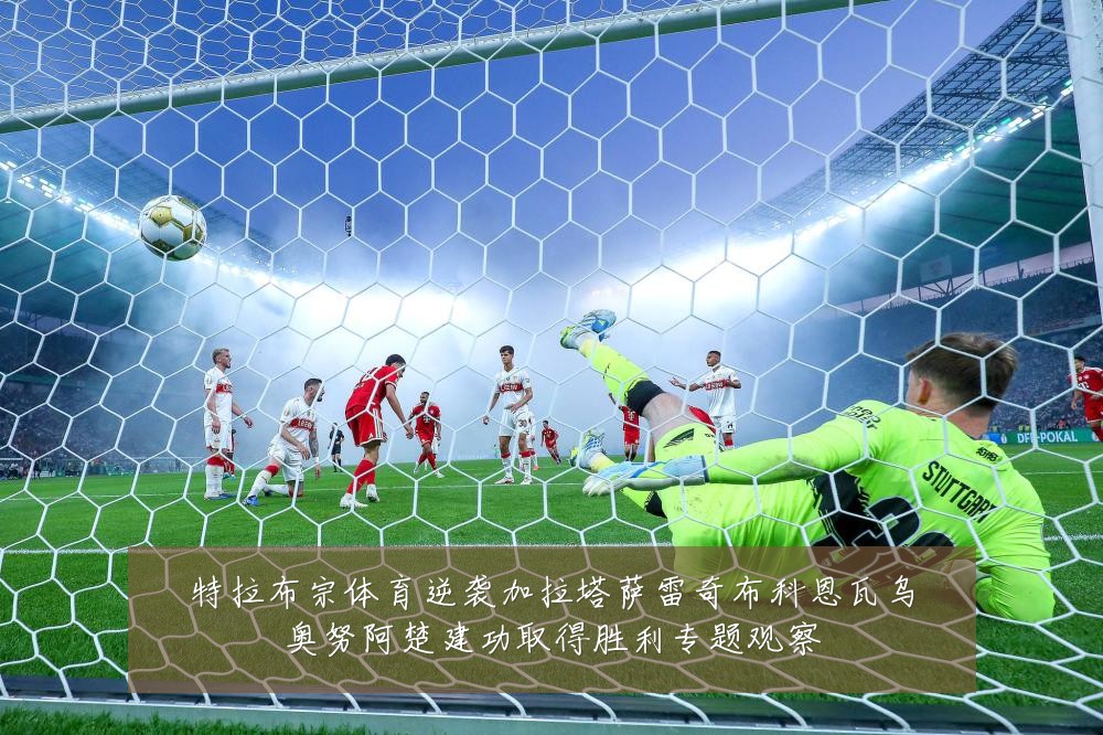 特拉布宗体育逆袭加拉塔萨雷奇布科恩瓦乌奥努阿楚建功取得胜利专题观察