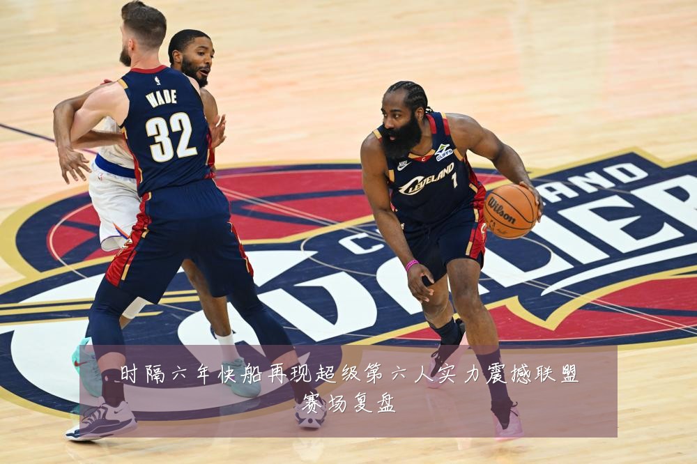 时隔六年快船再现超级第六人实力震撼联盟赛场复盘