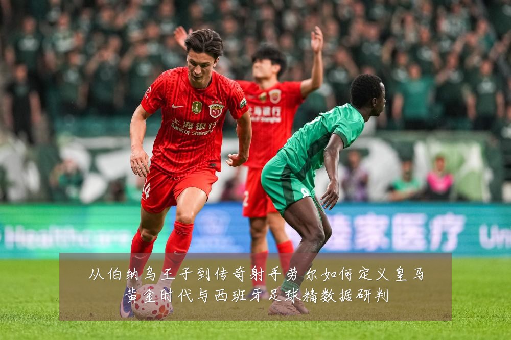 从伯纳乌王子到传奇射手劳尔如何定义皇马黄金时代与西班牙足球精数据研判