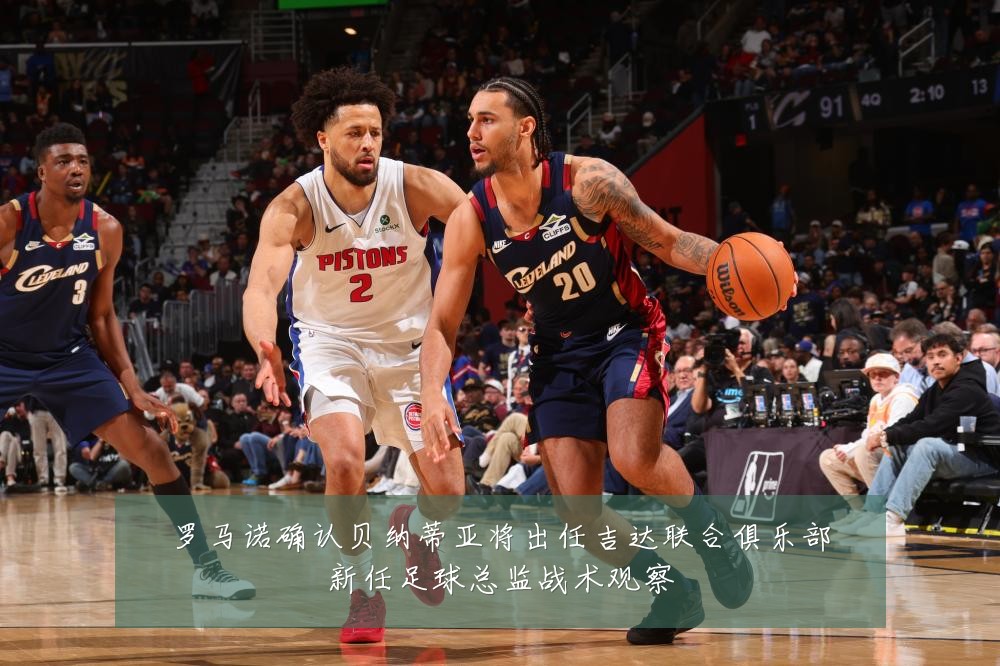 罗马诺确认贝纳蒂亚将出任吉达联合俱乐部新任足球总监战术观察