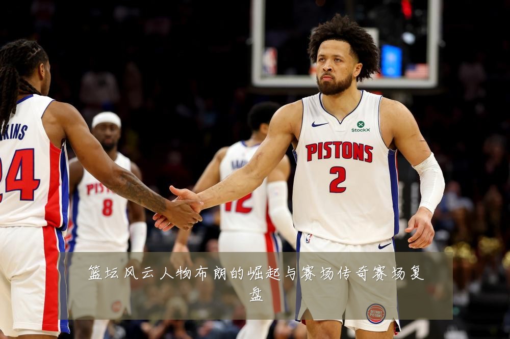 篮坛风云人物布朗的崛起与赛场传奇赛场复盘
