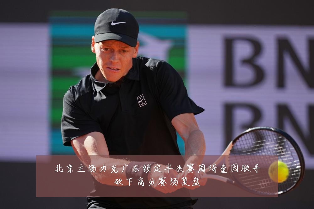 北京主场力克广东锁定半决赛周琦奎因联手砍下高分赛场复盘