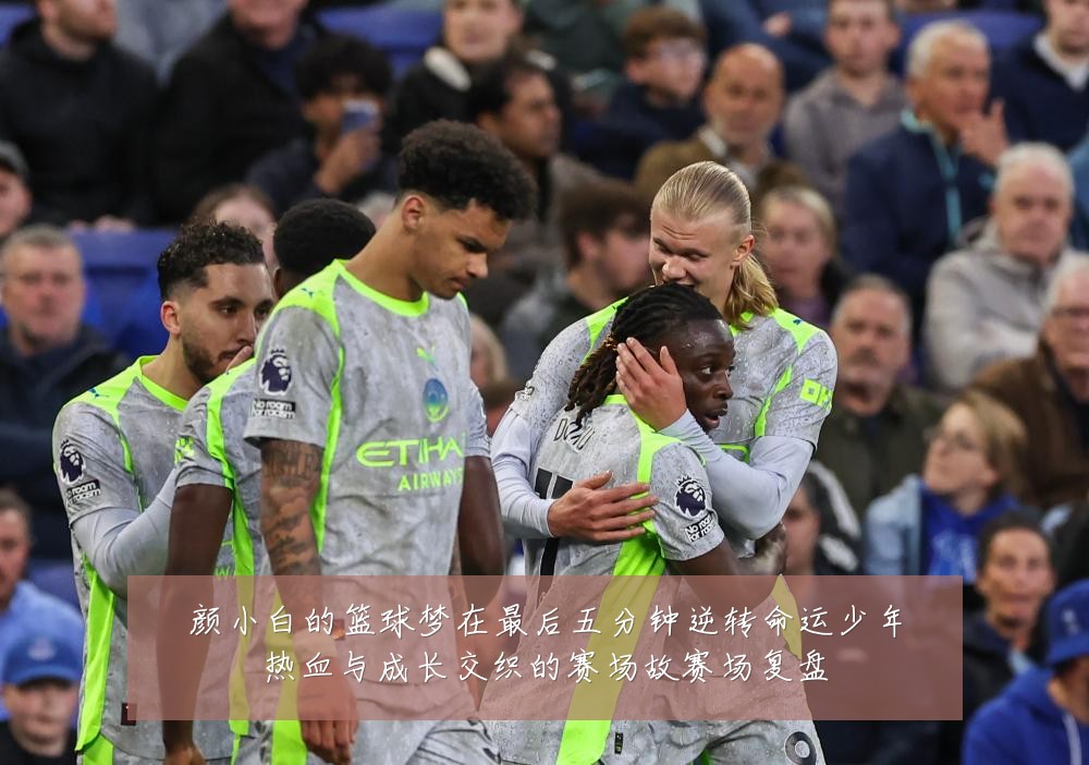 颜小白的篮球梦在最后五分钟逆转命运少年热血与成长交织的赛场故赛场复盘